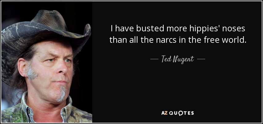 I have busted more hippies' noses than all the narcs in the free world. - Ted Nugent