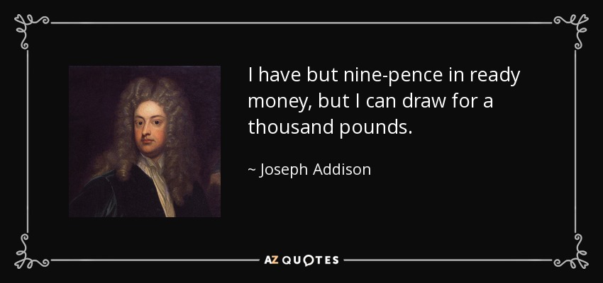 I have but nine-pence in ready money, but I can draw for a thousand pounds. - Joseph Addison