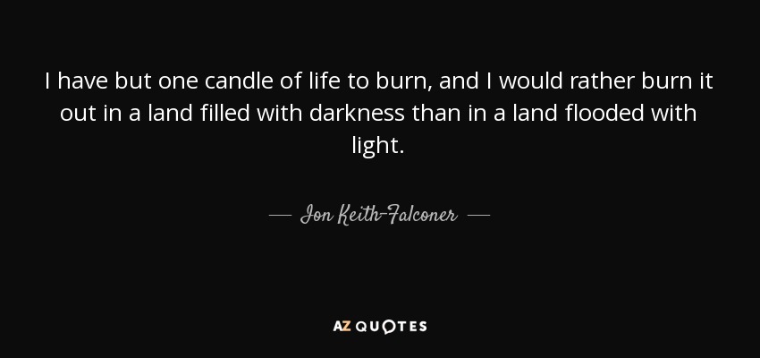 I have but one candle of life to burn, and I would rather burn it out in a land filled with darkness than in a land flooded with light. - Ion Keith-Falconer