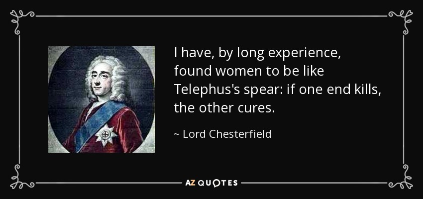 I have, by long experience, found women to be like Telephus's spear: if one end kills, the other cures. - Lord Chesterfield