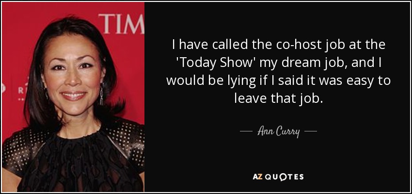 I have called the co-host job at the 'Today Show' my dream job, and I would be lying if I said it was easy to leave that job. - Ann Curry