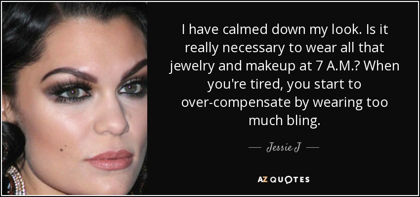 I have calmed down my look. Is it really necessary to wear all that jewelry and makeup at 7 A.M.? When you're tired, you start to over-compensate by wearing too much bling. - Jessie J
