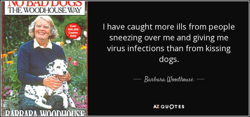 I have caught more ills from people sneezing over me and giving me virus infections than from kissing dogs. - Barbara Woodhouse