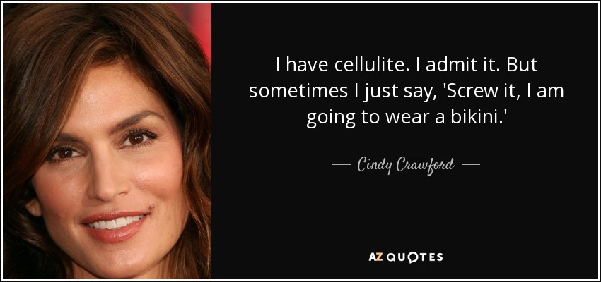 I have cellulite. I admit it. But sometimes I just say, 'Screw it, I am going to wear a bikini.' - Cindy Crawford