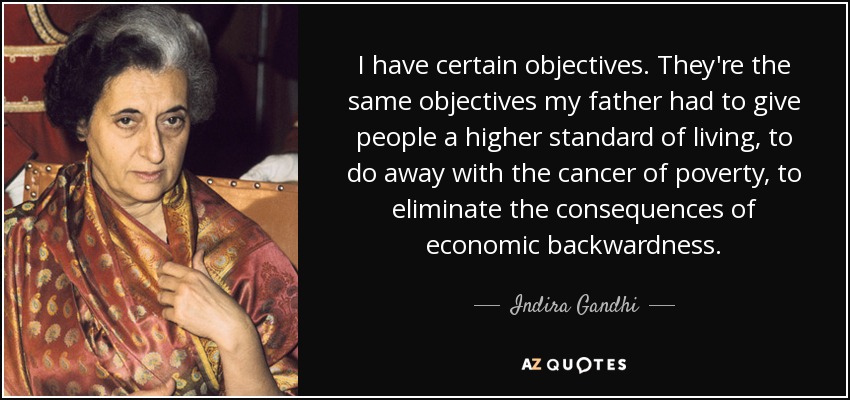 I have certain objectives. They're the same objectives my father had to give people a higher standard of living, to do away with the cancer of poverty, to eliminate the consequences of economic backwardness. - Indira Gandhi