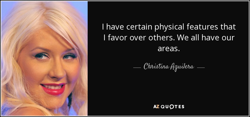 I have certain physical features that I favor over others. We all have our areas. - Christina Aguilera