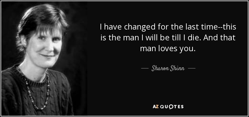I have changed for the last time--this is the man I will be till I die. And that man loves you. - Sharon Shinn