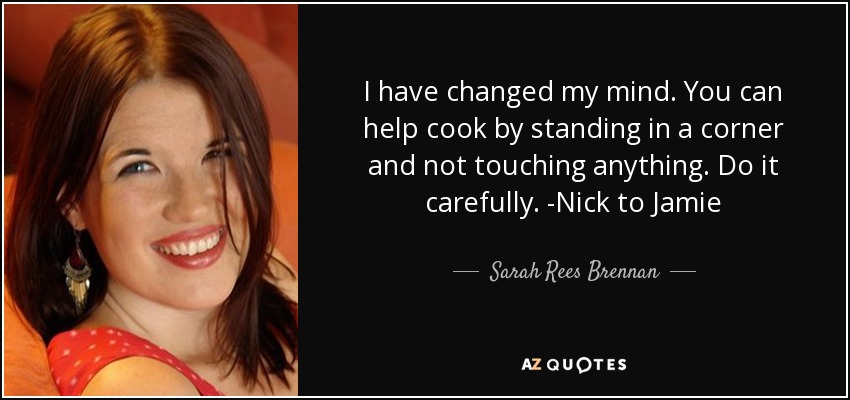 I have changed my mind. You can help cook by standing in a corner and not touching anything. Do it carefully. -Nick to Jamie - Sarah Rees Brennan