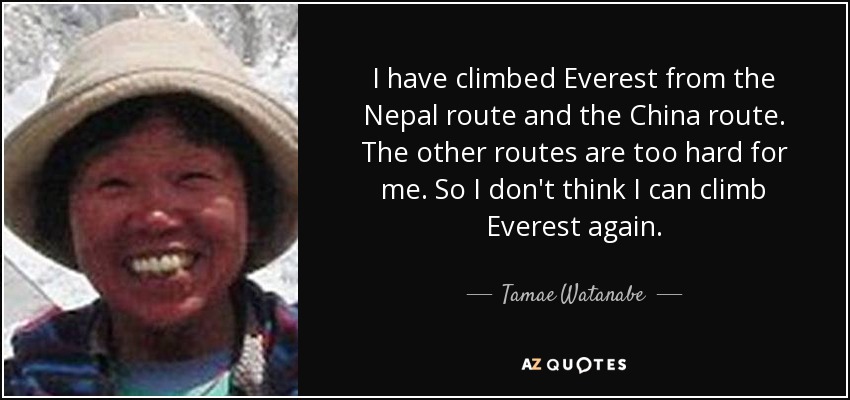 I have climbed Everest from the Nepal route and the China route. The other routes are too hard for me. So I don't think I can climb Everest again. - Tamae Watanabe