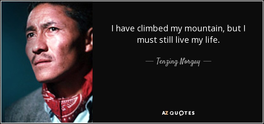 I have climbed my mountain, but I must still live my life. - Tenzing Norgay