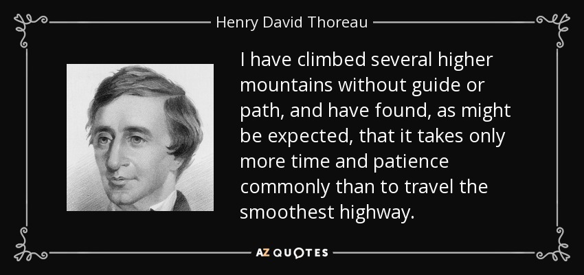 I have climbed several higher mountains without guide or path, and have found, as might be expected, that it takes only more time and patience commonly than to travel the smoothest highway. - Henry David Thoreau