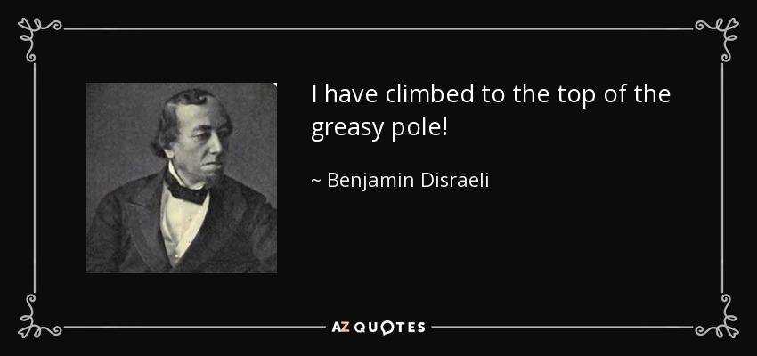 I have climbed to the top of the greasy pole! - Benjamin Disraeli