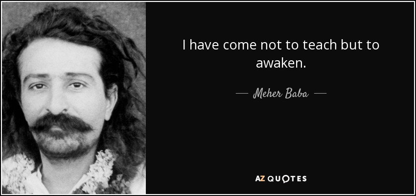 I have come not to teach but to awaken. - Meher Baba