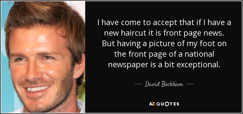 I have come to accept that if I have a new haircut it is front page news. But having a picture of my foot on the front page of a national newspaper is a bit exceptional. - David Beckham