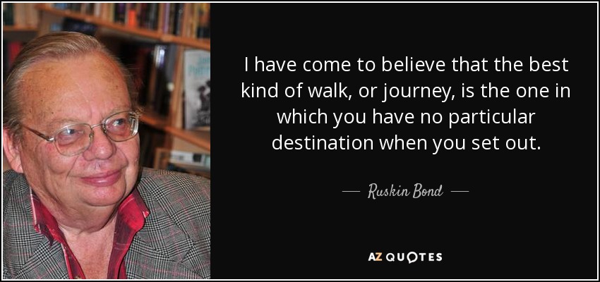 I have come to believe that the best kind of walk, or journey, is the one in which you have no particular destination when you set out. - Ruskin Bond