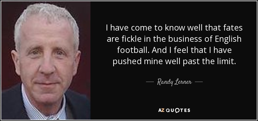 I have come to know well that fates are fickle in the business of English football. And I feel that I have pushed mine well past the limit. - Randy Lerner