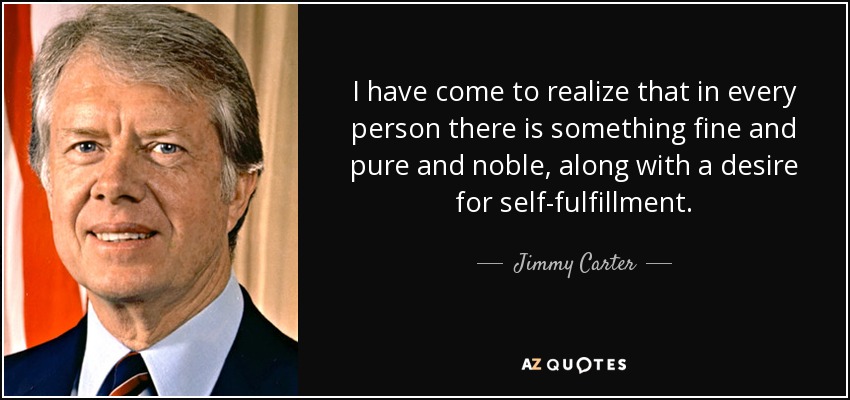 I have come to realize that in every person there is something fine and pure and noble, along with a desire for self-fulfillment. - Jimmy Carter