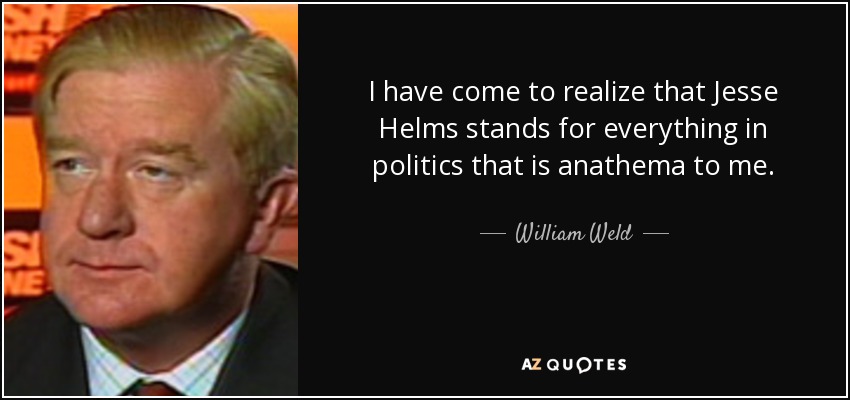 I have come to realize that Jesse Helms stands for everything in politics that is anathema to me. - William Weld