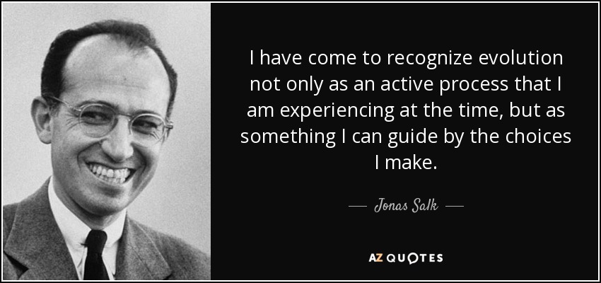 I have come to recognize evolution not only as an active process that I am experiencing at the time, but as something I can guide by the choices I make. - Jonas Salk