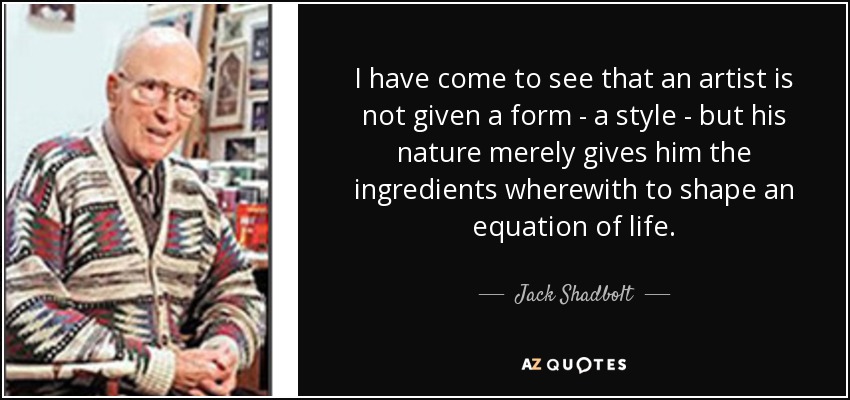 I have come to see that an artist is not given a form - a style - but his nature merely gives him the ingredients wherewith to shape an equation of life. - Jack Shadbolt