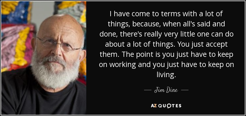 I have come to terms with a lot of things, because, when all's said and done, there's really very little one can do about a lot of things. You just accept them. The point is you just have to keep on working and you just have to keep on living. - Jim Dine