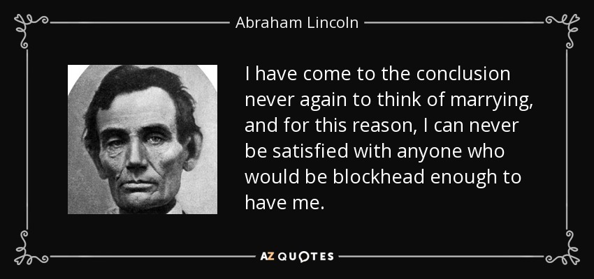 I have come to the conclusion never again to think of marrying, and for this reason, I can never be satisfied with anyone who would be blockhead enough to have me. - Abraham Lincoln