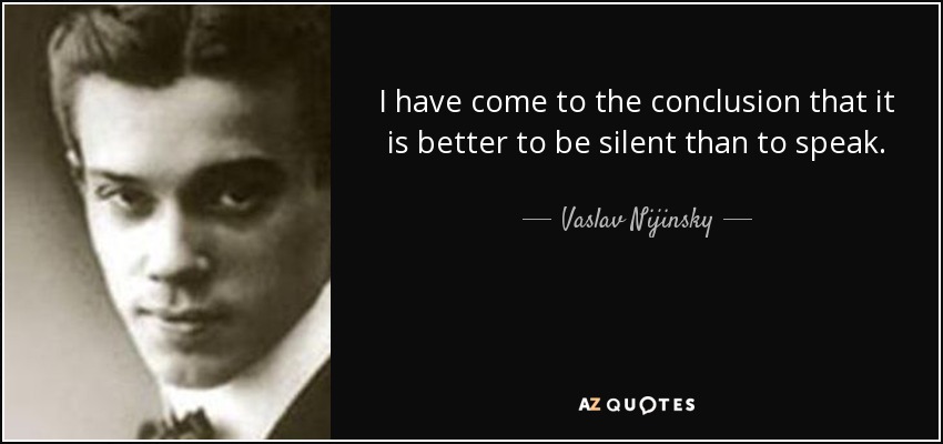 I have come to the conclusion that it is better to be silent than to speak. - Vaslav Nijinsky