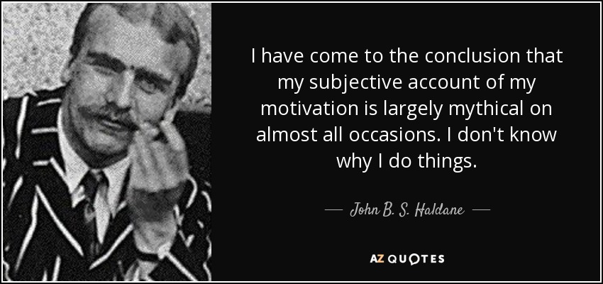 I have come to the conclusion that my subjective account of my motivation is largely mythical on almost all occasions. I don't know why I do things. - John B. S. Haldane