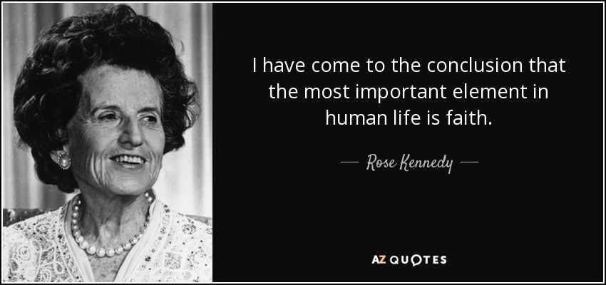 I have come to the conclusion that the most important element in human life is faith. - Rose Kennedy