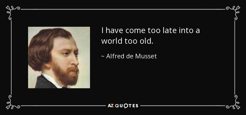 I have come too late into a world too old. - Alfred de Musset