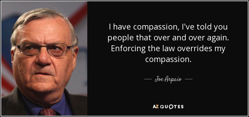I have compassion, I've told you people that over and over again. Enforcing the law overrides my compassion. - Joe Arpaio