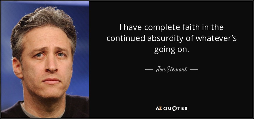 I have complete faith in the continued absurdity of whatever’s going on. - Jon Stewart