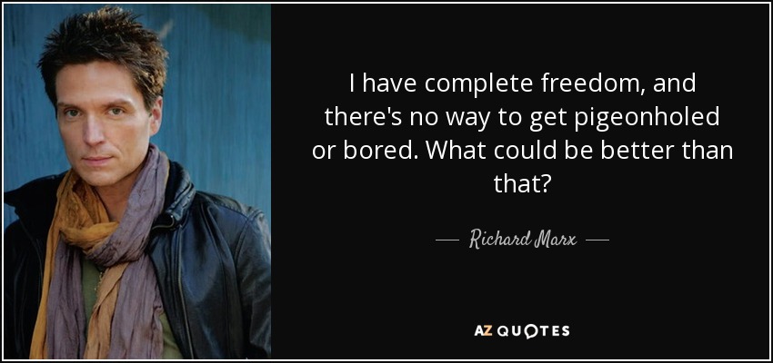 I have complete freedom, and there's no way to get pigeonholed or bored. What could be better than that? - Richard Marx