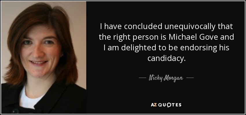 I have concluded unequivocally that the right person is Michael Gove and I am delighted to be endorsing his candidacy. - Nicky Morgan