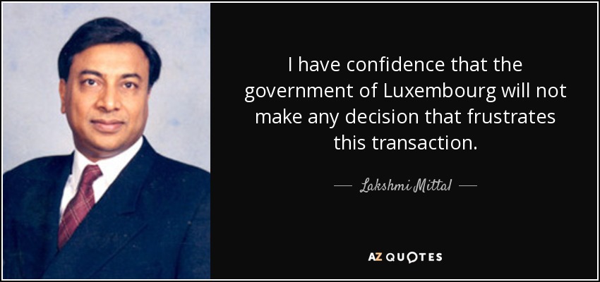 I have confidence that the government of Luxembourg will not make any decision that frustrates this transaction. - Lakshmi Mittal