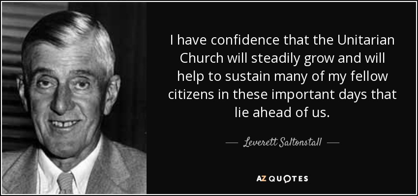 I have confidence that the Unitarian Church will steadily grow and will help to sustain many of my fellow citizens in these important days that lie ahead of us. - Leverett Saltonstall