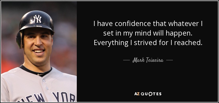 I have confidence that whatever I set in my mind will happen. Everything I strived for I reached. - Mark Teixeira