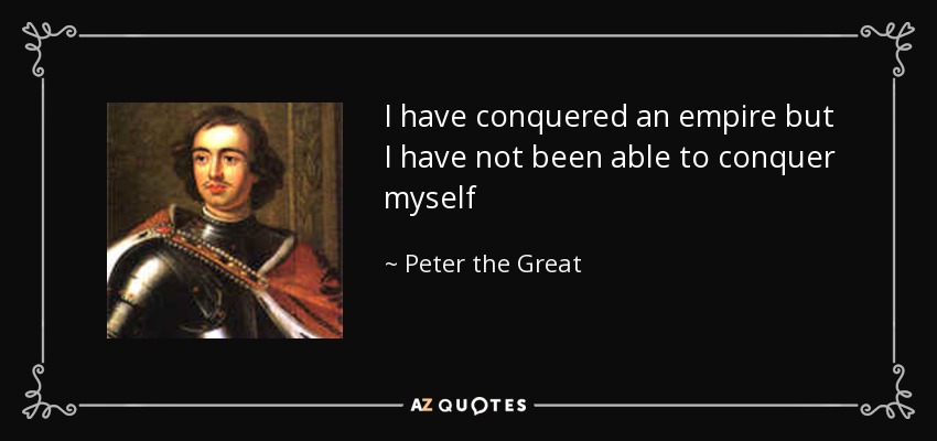 I have conquered an empire but I have not been able to conquer myself - Peter the Great