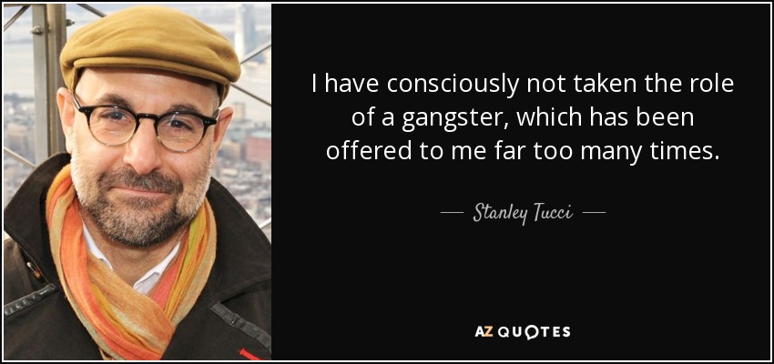 I have consciously not taken the role of a gangster, which has been offered to me far too many times. - Stanley Tucci