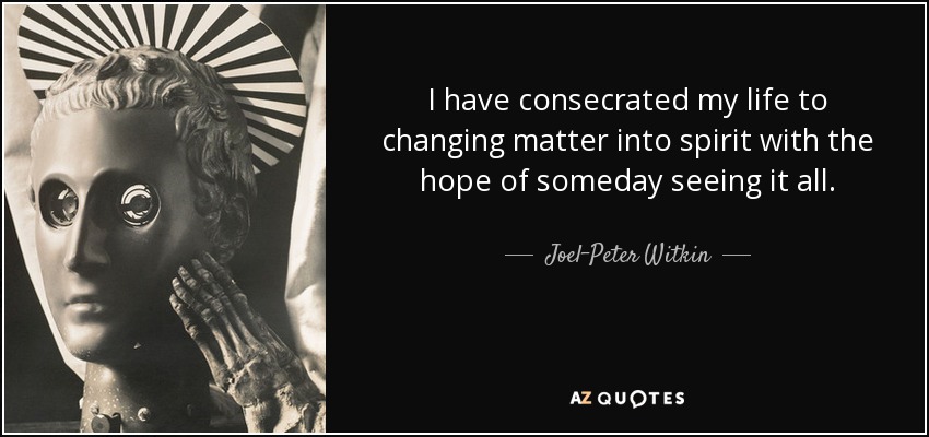 I have consecrated my life to changing matter into spirit with the hope of someday seeing it all. - Joel-Peter Witkin