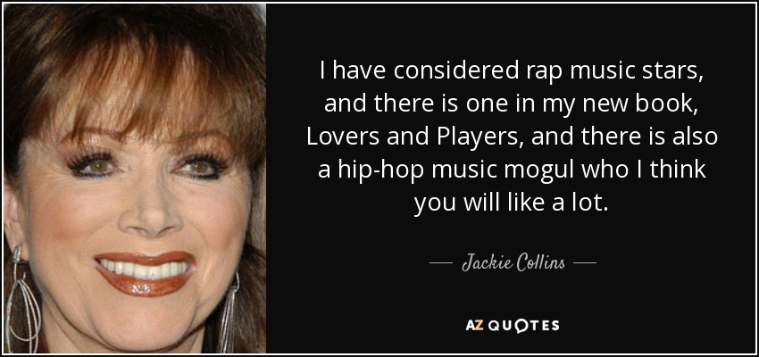 I have considered rap music stars, and there is one in my new book, Lovers and Players, and there is also a hip-hop music mogul who I think you will like a lot. - Jackie Collins