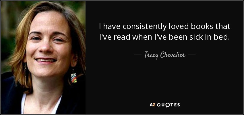 I have consistently loved books that I've read when I've been sick in bed. - Tracy Chevalier