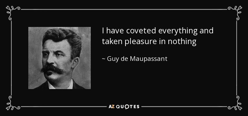 I have coveted everything and taken pleasure in nothing - Guy de Maupassant