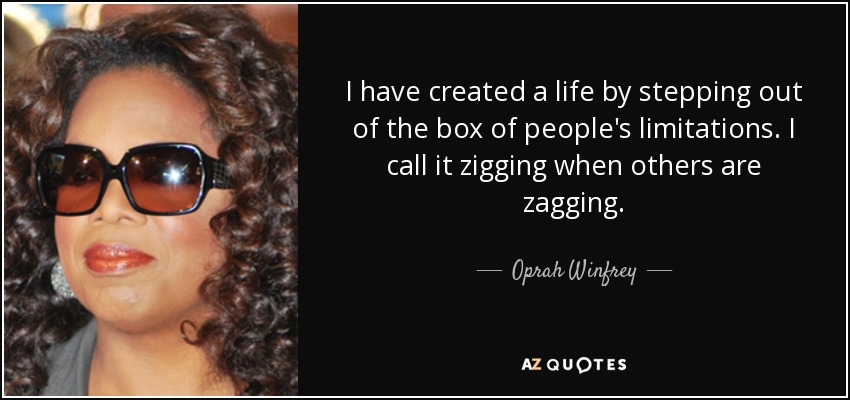 I have created a life by stepping out of the box of people's limitations. I call it zigging when others are zagging. - Oprah Winfrey