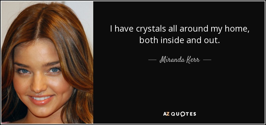 I have crystals all around my home, both inside and out. - Miranda Kerr