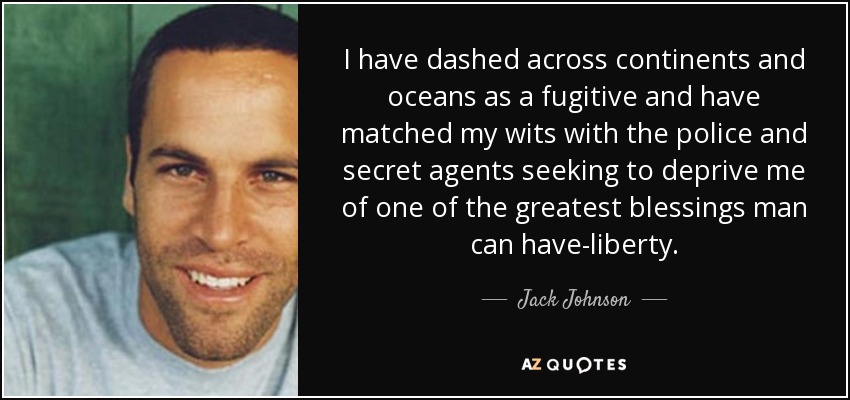 I have dashed across continents and oceans as a fugitive and have matched my wits with the police and secret agents seeking to deprive me of one of the greatest blessings man can have-liberty. - Jack Johnson