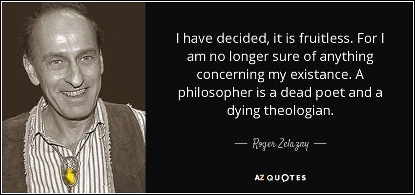 I have decided, it is fruitless. For I am no longer sure of anything concerning my existance. A philosopher is a dead poet and a dying theologian. - Roger Zelazny
