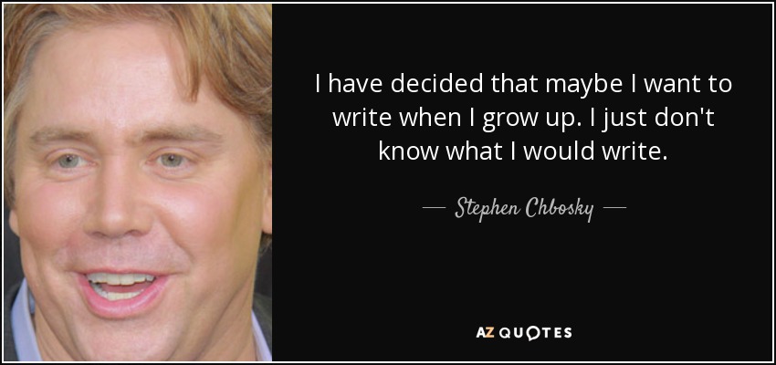 I have decided that maybe I want to write when I grow up. I just don't know what I would write. - Stephen Chbosky
