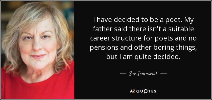 I have decided to be a poet. My father said there isn't a suitable career structure for poets and no pensions and other boring things, but I am quite decided. - Sue Townsend