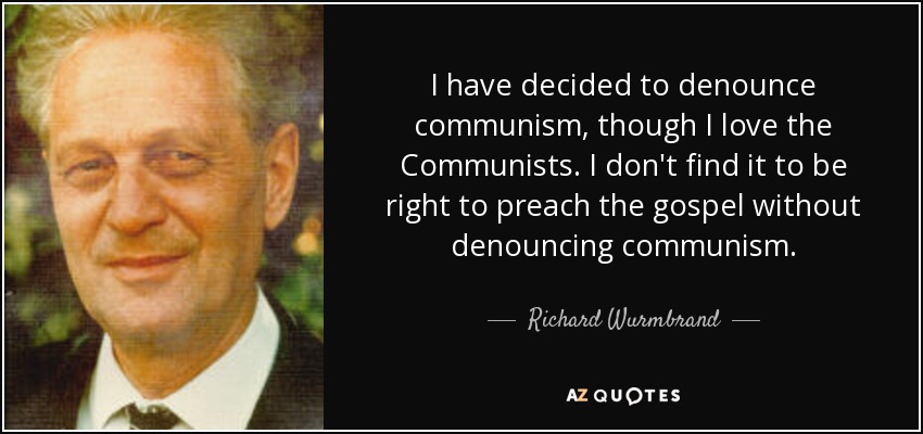 I have decided to denounce communism, though I love the Communists. I don't find it to be right to preach the gospel without denouncing communism. - Richard Wurmbrand